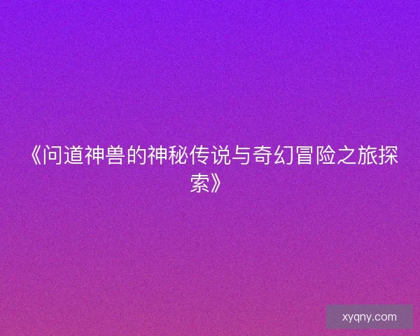《问道神兽的神秘传说与奇幻冒险之旅探索》