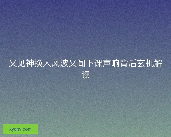 又见神换人风波又闻下课声响背后玄机解读