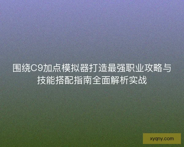 围绕C9加点模拟器打造最强职业攻略与技能搭配指南全面解析实战