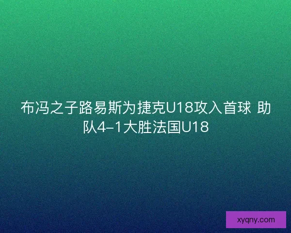 布冯之子路易斯为捷克U18攻入首球 助队4-1大胜法国U18